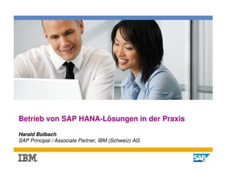 Betrieb von SAP HANA-Lösungen in der Praxis

Harald Bolbach
SAP Principal / Associate Partner, IBM (Schweiz) AG


                                                      1
 