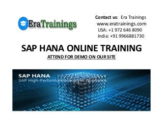 SAP HANA ONLINE TRAINING
ATTEND FOR DEMO ON OUR SITE
Contact us: Era Trainings
www.eratrainings.com
USA: +1 972 646 8090
India: +91 9966881730
 