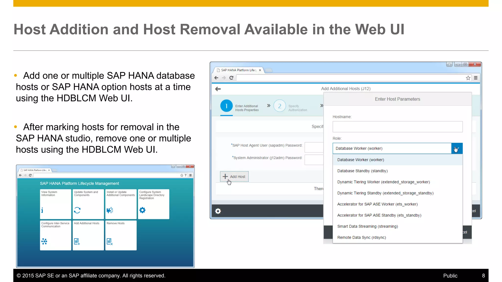 © 2015 SAP SE or an SAP affiliate company. All rights reserved. 8Public
Host Addition and Host Removal Available in the Web UI
 Add one or multiple SAP HANA database
hosts or SAP HANA option hosts at a time
using the HDBLCM Web UI.
 After marking hosts for removal in the
SAP HANA studio, remove one or multiple
hosts using the HDBLCM Web UI.
 