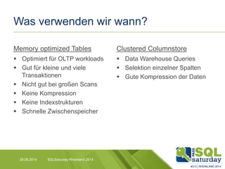 Was verwenden wir wann?
Memory optimized Tables
 Optimiert für OLTP workloads
 Gut für kleine und viele
Transaktionen
 Nicht gut bei großen Scans
 Keine Kompression
 Keine Indexstrukturen
 Schnelle Zwischenspeicher
Clustered Columnstore
 Data Warehouse Queries
 Selektion einzelner Spalten
 Gute Kompression der Daten
28.06.2014 SQLSaturday Rheinland 2014
 