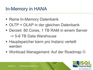 In-Memory in HANA
 Reine In-Memory Datenbank
 OLTP + OLAP in der gleichen Datenbank
 Derzeit: 80 Cores, 1 TB RAM in einem Server
-> 5-6 TB Data Warehouse
 Hauptspeicher kann pro Instanz verteilt
werden
 Workload Management: Auf der Roadmap 
28.06.2014 SQLSaturday Rheinland 2014
 