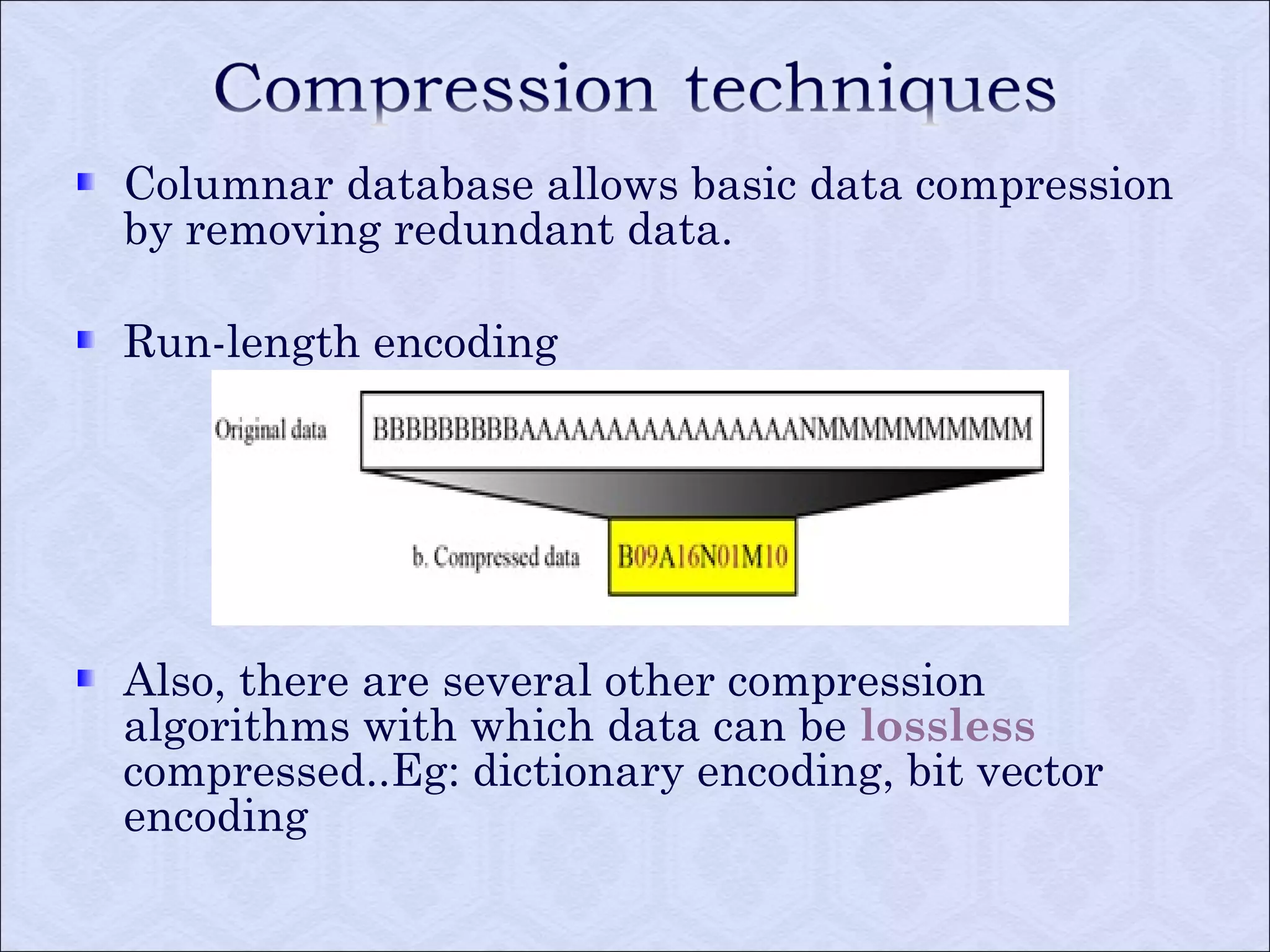 Columnar database allows basic data compression 
by removing redundant data. 
Run-length encoding 
Also, there are several other compression 
algorithms with which data can be lossless 
compressed..Eg: dictionary encoding, bit vector 
encoding 
 