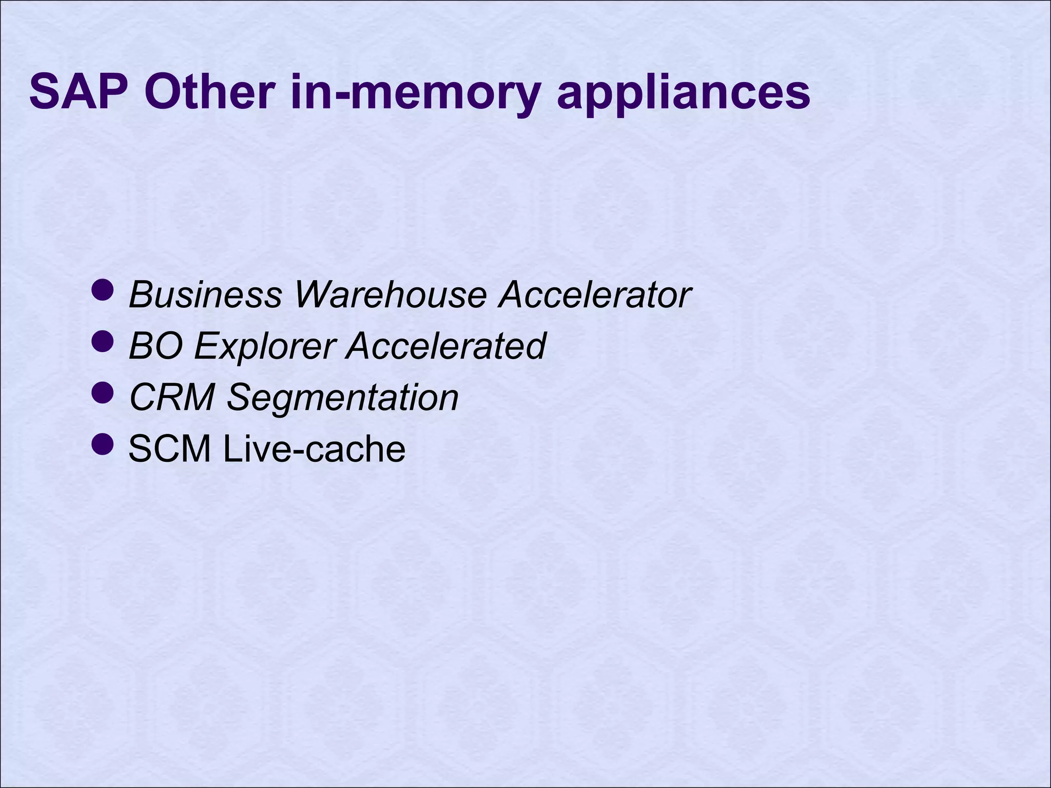 SAP Other in-memory appliances 
Business Warehouse Accelerator 
BO Explorer Accelerated 
CRM Segmentation 
SCM Live-cache 
 