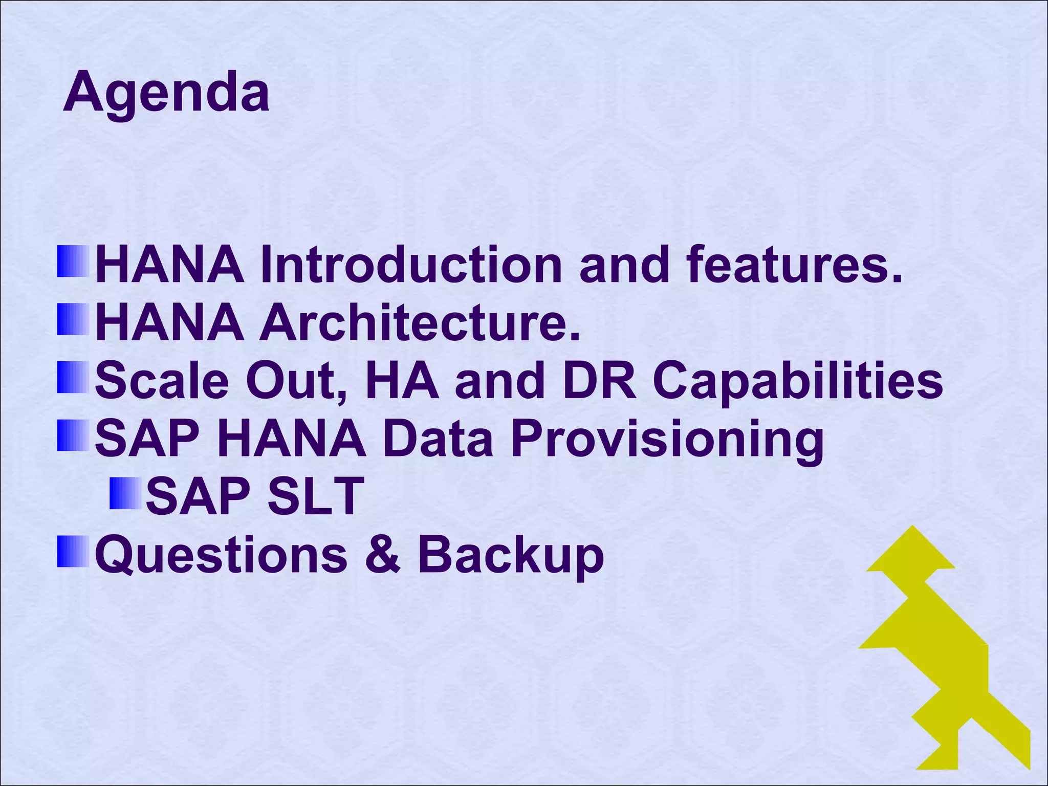 Agenda 
HANA Introduction and features. 
HANA Architecture. 
Scale Out, HA and DR Capabilities 
SAP HANA Data Provisioning 
SAP SLT 
Questions & Backup 
 