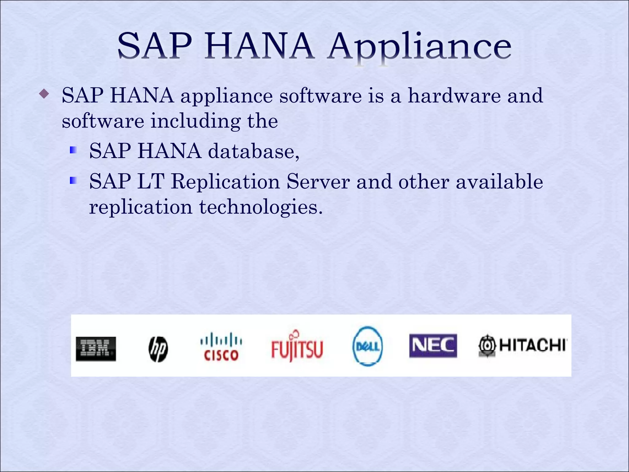  SAP HANA appliance software is a hardware and 
software including the 
SAP HANA database, 
SAP LT Replication Server and other available 
replication technologies. 
 