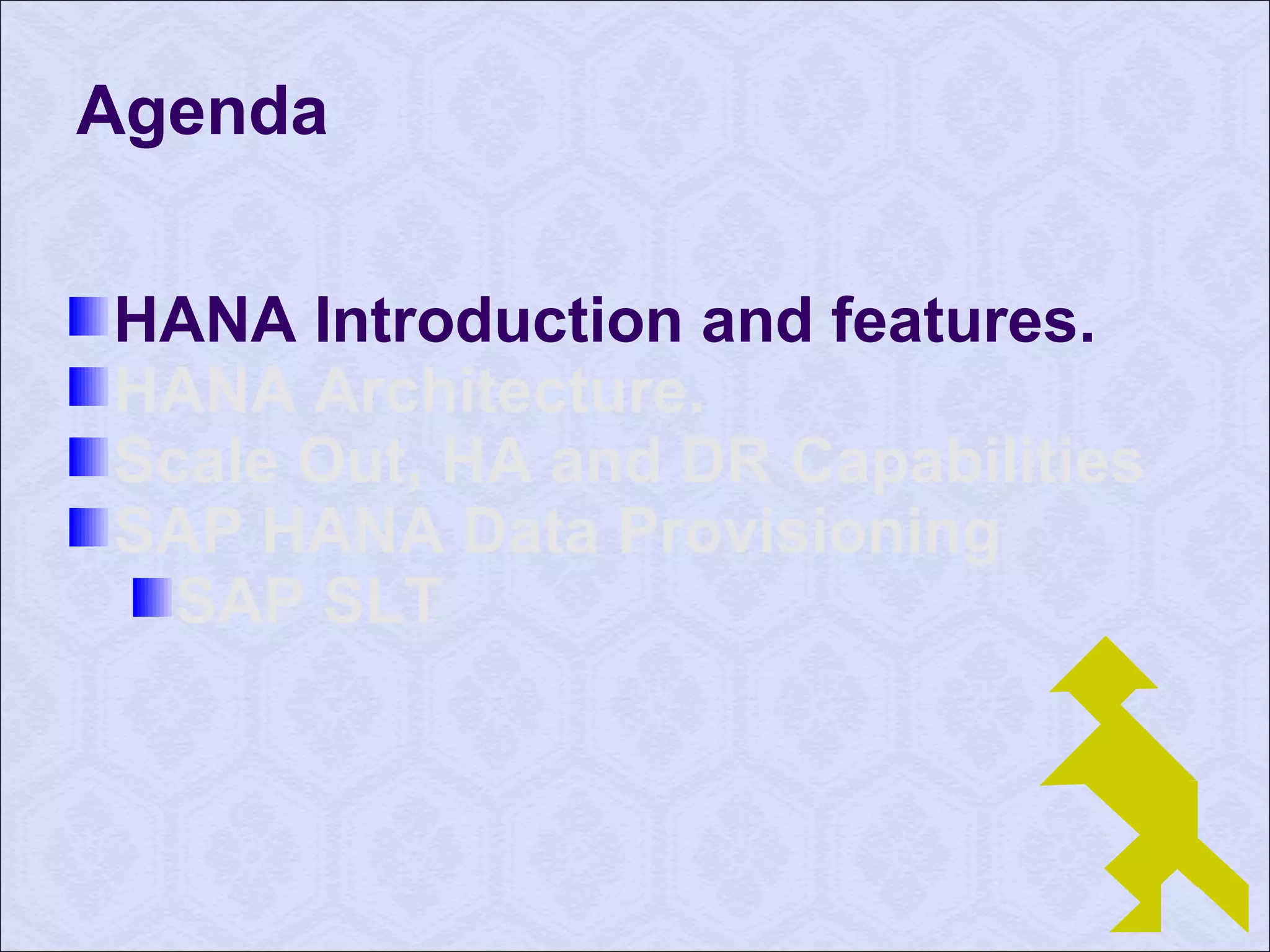 Agenda 
HANA Introduction and features. 
HANA Architecture. 
Scale Out, HA and DR Capabilities 
SAP HANA Data Provisioning 
SAP SLT 
 