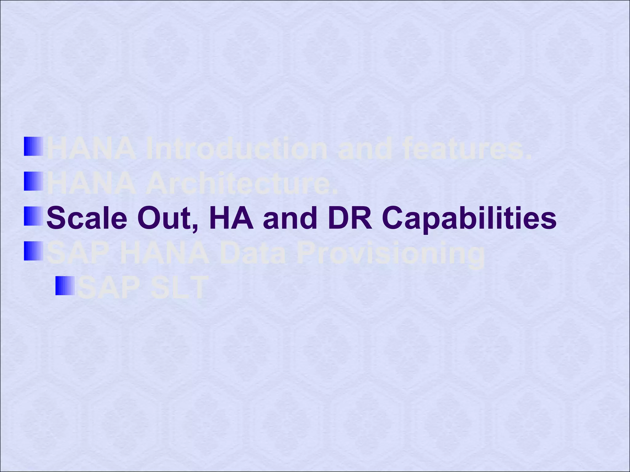 HANA Introduction and features. 
HANA Architecture. 
Scale Out, HA and DR Capabilities 
SAP HANA Data Provisioning 
SAP SLT 
 