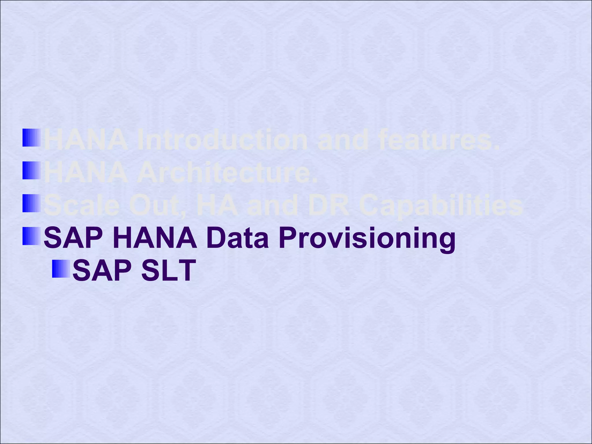 HANA Introduction and features. 
HANA Architecture. 
Scale Out, HA and DR Capabilities 
SAP HANA Data Provisioning 
SAP SLT 
 