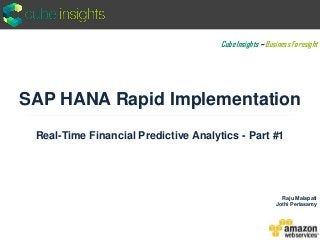 SAP HANA Rapid Implementation
Real-Time Financial Predictive Analytics - Part #1
Raju Malapati
Jothi Periasamy
Cube Insights ~ Business Foresight
 