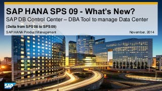 1 
©2014 SAP AG or an SAP affiliate company. All rights reserved. 
SAP HANA SPS 09 - What’s New? SAP DB Control Center – DBA Tool to manage Data Center 
SAP HANA Product Management November, 2014 
(Delta from SPS 08 to SPS 09)  
