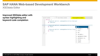 ©2014 SAP SE or an SAP affiliate company. All rights reserved. 
11 
Public 
SAP HANA Web-based Development Workbench XSOdata Editor 
Improved XSOdata editor with syntax highlighting and keyword code completion  