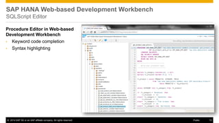©2014 SAP SE or an SAP affiliate company. All rights reserved. 
13 
Public 
SAP HANA Web-based Development Workbench SQLScript Editor 
Procedure Editor in Web-based Development Workbench 
•Keyword code completion 
•Syntax highlighting 
 