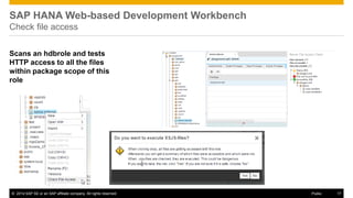 ©2014 SAP SE or an SAP affiliate company. All rights reserved. 
17 
Public 
SAP HANA Web-based Development Workbench Check file access 
Scans an hdbrole and tests HTTP access to all the files within package scope of this role  