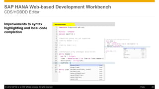 ©2014 SAP SE or an SAP affiliate company. All rights reserved. 
23 
Public 
SAP HANA Web-based Development Workbench CDS/HDBDD Editor 
Improvements to syntax highlighting and local code completion  