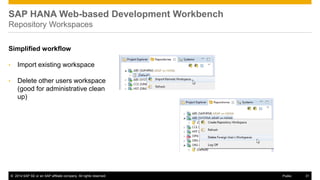 ©2014 SAP SE or an SAP affiliate company. All rights reserved. 
31 
Public 
SAP HANA Web-based Development Workbench Repository Workspaces 
Simplified workflow 
•Import existing workspace 
•Delete other users workspace (good for administrative clean up) 
 