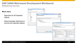 ©2014 SAP SE or an SAP affiliate company. All rights reserved. 
32 
Public 
SAP HANA Web-based Development Workbench Refactoring services 
Move menu 
•Searches for all impacted objects 
•Adjust package references in source and impacted objects 
 