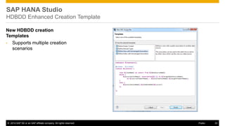 ©2014 SAP SE or an SAP affiliate company. All rights reserved. 
33 
Public 
New HDBDD creation Templates 
•Supports multiple creation scenarios 
SAP HANA Studio HDBDD Enhanced Creation Template  