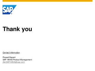 Thank you 
Contact information 
Prasad Illapani 
SAP HANA Product Management 
AskSAPHANA@sap.com 

