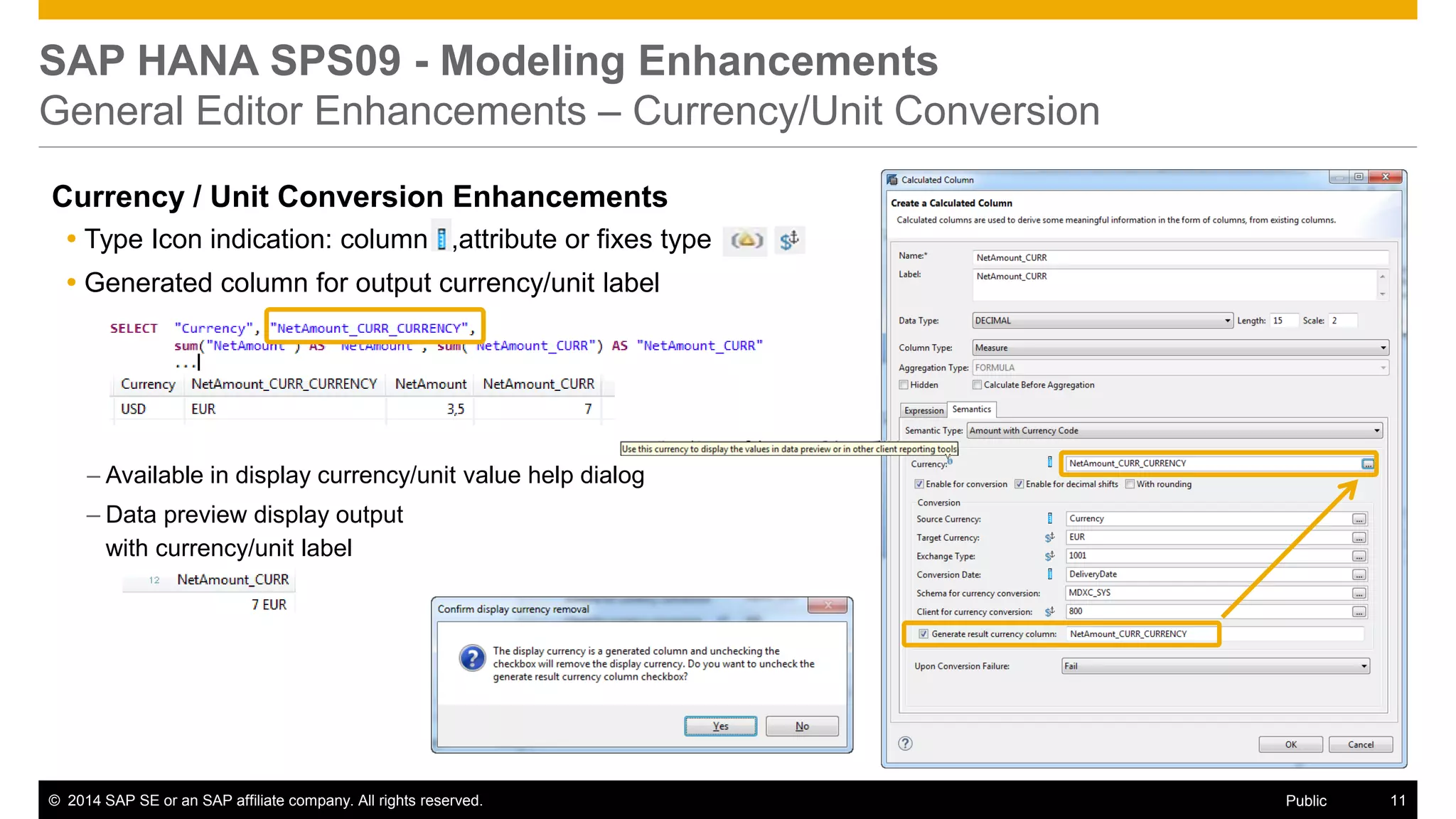©2014 SAP SE or an SAP affiliate company. All rights reserved. 
11 
Public 
SAP HANA SPS09 - Modeling Enhancements General Editor Enhancements – Currency/Unit Conversion 
Currency / Unit Conversion Enhancements 
Type Icon indication: column ,attribute or fixes type 
Generated column for output currency/unit label 
–Available in display currency/unit value help dialog 
–Data preview display output with currency/unit label 
 
