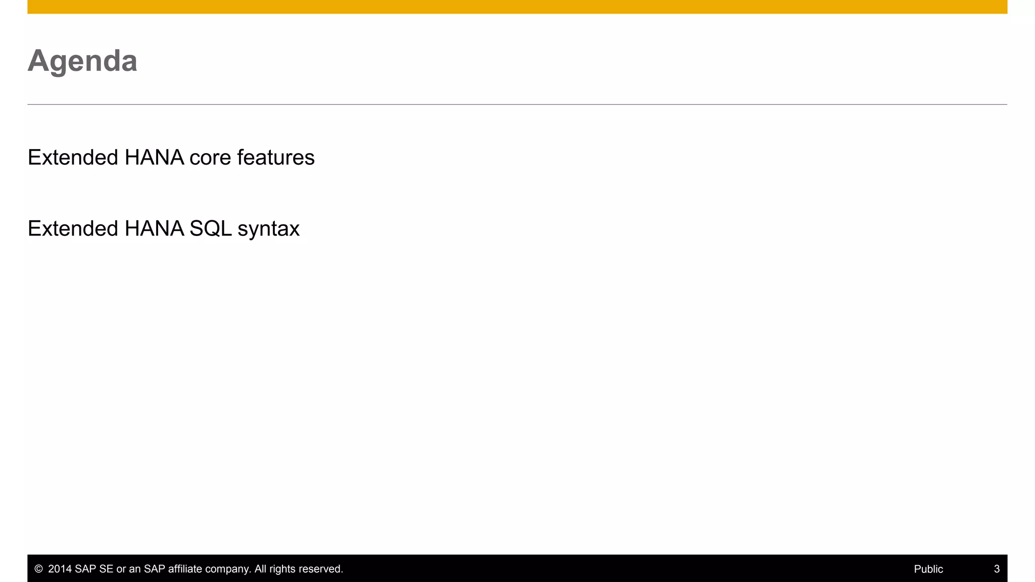 ©2014 SAP SE or an SAP affiliate company. All rights reserved. 
3 
Public 
Agenda 
Extended HANA core features 
Extended HANA SQL syntax 
 