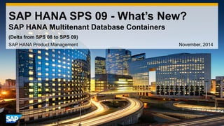 1 
©2014 SAP AG or an SAP affiliate company. All rights reserved. 
SAP HANA SPS 09 - What’s New? SAP HANA Multitenant Database Containers 
SAP HANA Product Management November, 2014 
(Delta from SPS 08 to SPS 09)  