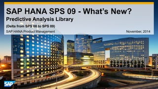 1 
©2014 SAP SE or an SAP affiliate company. All rights reserved. 
SAP HANA SPS 09 - What’s New? Predictive Analysis Library 
SAP HANA Product Management November, 2014 
(Delta from SPS 08 to SPS 09)  