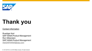 ©2014 SAP SE or an SAP affiliate company. All rights reserved. 
Thank you 
Contact information 
Ruediger Karl 
SAP HANA Product Management 
Ron Silberstein 
SAP HANA Product Management 
AskSAPHANA@sap.com  