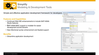 © 2014 SAP AG. All rights reserved. 27
Simplify
Modeling & Development Tools
Features and Capabilities
 Continued Web IDE enhancements to include SAP HANA
Studio features
 ŸŸSAP HANA MDC support in modeler for easier
development across tenants
 New SQLScript syntax enhancement and Spatial support
Benefits
 Streamline application development
Simple and effective application development framework for developers
 