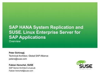 SAP HANA System Replication and
SUSE® Linux Enterprise Server for
SAP Applications
Overview
Peter Schinagl,
Technical Architect, Global SAP Alliance
peters@suse.com
Fabian Herschel, SUSE
SAP Senior Architect LinuxLab
Fabian.herschel@suse.com
 