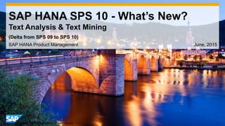 1© 2014 SAP AG or an SAP affiliate company. All rights reserved.
SAP HANA SPS 10 - What’s New?
Text Analysis & Text Mining
SAP HANA Product Management June, 2015
(Delta from SPS 09 to SPS 10)
 