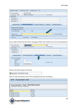 SAP HANA
99
Go to Logon & Security tab, Enter Language, Client, ECC system user name and password.
Click on the Save option at the top.
Click on Test Connection and it will successfully test the connection.
 