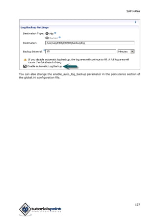 SAP HANA
127
You can also change the enable_auto_log_backup parameter in the persistence section of
the global.ini configuration file.
 