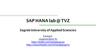 SAP HANA lab @ TVZ
Zagreb University of Applied Sciencies	
	
Contact: 
slugovic@tvz.hr	
https://twitter.com/sergejlugovic 	
https://www.linkedin.com/in/sergejlugovic 	
 