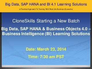 SAP BPC NW 10
CloneSkills Starting a New Batch
Big Data, SAP HANA & Business Objects 4.0 –
Business Intelligence (BI) Learning Solutions
Date: March 23, 2014
Time: 7:30 am PST
Big Data, SAP HANA and BI 4.1 Learning Solutions
a Practical Approach To Training With Real-Life Business Scenarios
 