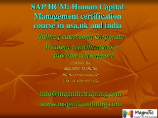 SAP HCM: Human Capital
Management certification
course in usa,uk and india
Online | classroom| Corporate
Training | certifications |
placements| support
CONTACT US:
MAGNIFIC TRAINING
INDIA +91-9052666559
USA : +1-678-693-3475
info@magnifictraining.com
www.magnifictraining.com
 