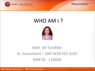 WHO AM I ?



         Aditi De Tarafdar
Sr. Consultant – SAP HCM ECC 6.0V
         EMP ID : 110039
 