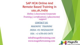 SAP HCM Online And
Remote Based Training in
usa,uk,india
Online | classroom| Corporate
Training | certifications | placements|
support
CONTACT US:
MAGNIFIC TRAINING
INDIA +91-9052666559
USA : +1-678-693-3475
info@magnifictraining.com
www.magnifictraining.com
 