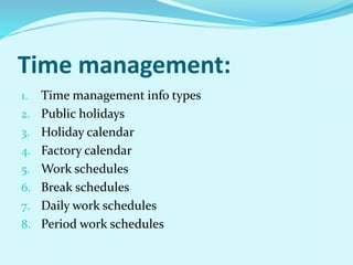 Time management:
1. Time management info types
2. Public holidays
3. Holiday calendar
4. Factory calendar
5. Work schedules
6. Break schedules
7. Daily work schedules
8. Period work schedules
 
