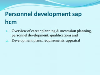 Personnel development sap
hcm
1. Overview of career planning & succession planning,
personnel development, qualifications and
2. Development plans, requirements, appraisal
 