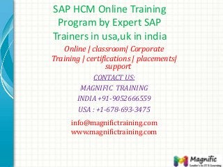 SAP HCM Online Training
Program by Expert SAP
Trainers in usa,uk in india
Online | classroom| Corporate
Training | certifications | placements|
support
CONTACT US:
MAGNIFIC TRAINING
INDIA +91-9052666559
USA : +1-678-693-3475
info@magnifictraining.com
www.magnifictraining.com
 