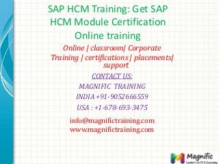 SAP HCM Training: Get SAP
HCM Module Certification
Online training
Online | classroom| Corporate
Training | certifications | placements|
support
CONTACT US:
MAGNIFIC TRAINING
INDIA +91-9052666559
USA : +1-678-693-3475
info@magnifictraining.com
www.magnifictraining.com
 