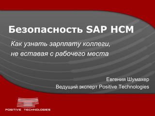 Безопасность SAP HCM
Как узнать зарплату коллеги,
не вставая с рабочего места


                              Евгения Шумахер
            Ведущий эксперт Positive Technologies
 