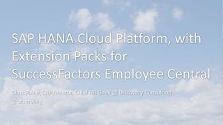 SAP HANA Cloud Platform, with
Extension Packs for
SuccessFactors Employee Central
Chris Paine, SAP Mentor, Chief HR Geek @ Discovery Consulting
@wombling

 