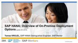© 2016 IBM Corporation
SAP HANA
Distinguished
Engineers
SAP HANA: Overview of On-Premise Deployment
Options(update 26.5.2016)
Tomas KROJZL, SAP HANA Distinguished Engineer, SAP Mentor
 