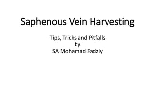 Saphenous Vein Harvesting
Tips, Tricks and Pitfalls
by
SA Mohamad Fadzly
 