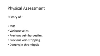 Physical Assessment
History of :
• PVD
• Varicose veins
• Previous vein harvesting
• Previous vein stripping
• Deep vein thrombosis
 