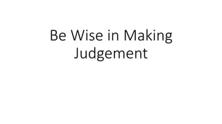 Be Wise in Making
Judgement
 