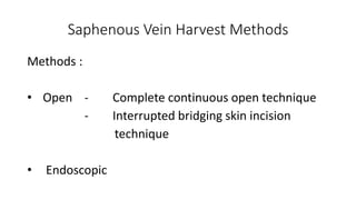 Saphenous Vein Harvest Methods
Methods :
• Open - Complete continuous open technique
- Interrupted bridging skin incision
technique
• Endoscopic
 