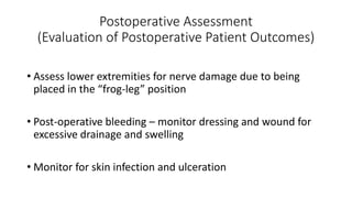 Postoperative Assessment
(Evaluation of Postoperative Patient Outcomes)
• Assess lower extremities for nerve damage due to being
placed in the “frog-leg” position
• Post-operative bleeding – monitor dressing and wound for
excessive drainage and swelling
• Monitor for skin infection and ulceration
 