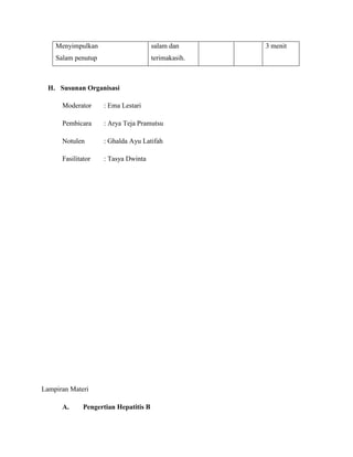 Menyimpulkan
Salam penutup
salam dan
terimakasih.
3 menit
H. Susunan Organisasi
Moderator : Ema Lestari
Pembicara : Arya Teja Pramutsu
Notulen : Ghalda Ayu Latifah
Fasilitator : Tasya Dwinta
Lampiran Materi
A. Pengertian Hepatitis B
 